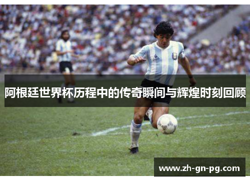 阿根廷世界杯历程中的传奇瞬间与辉煌时刻回顾 阿根廷世界杯历程中的传奇瞬间与辉煌时刻回顾