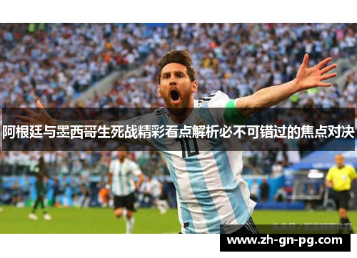 阿根廷与墨西哥生死战精彩看点解析必不可错过的焦点对决 阿根廷与墨西哥生死战精彩看点解析必不可错过的焦点对决