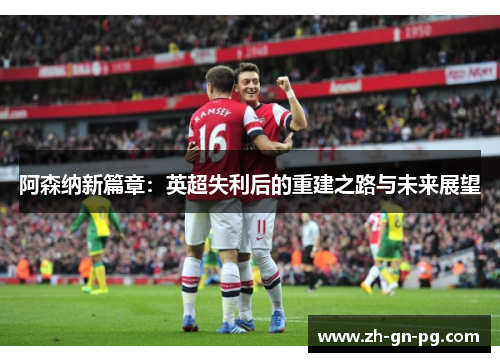 阿森纳新篇章：英超失利后的重建之路与未来展望