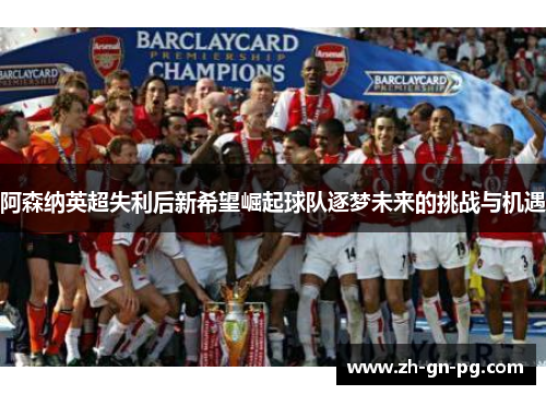 阿森纳英超失利后新希望崛起球队逐梦未来的挑战与机遇 阿森纳英超失利后新希望崛起球队逐梦未来的挑战与机遇