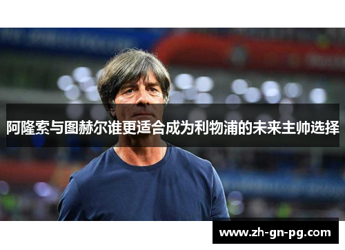 阿隆索与图赫尔谁更适合成为利物浦的未来主帅选择 阿隆索与图赫尔谁更适合成为利物浦的未来主帅选择