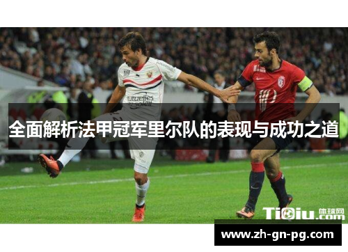 全面解析法甲冠军里尔队的表现与成功之道 全面解析法甲冠军里尔队的表现与成功之道