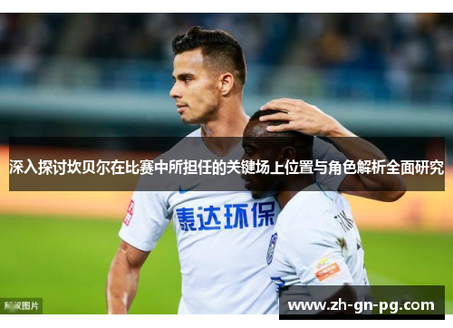 深入探讨坎贝尔在比赛中所担任的关键场上位置与角色解析全面研究