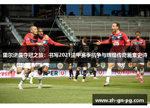 里尔逆袭夺冠之旅:书写2021法甲赛季抗争与辉煌传奇篇章史诗 里尔逆袭夺冠之旅:书写2021法甲赛季抗争与辉煌传奇篇章史诗