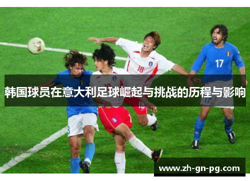 韩国球员在意大利足球崛起与挑战的历程与影响 韩国球员在意大利足球崛起与挑战的历程与影响