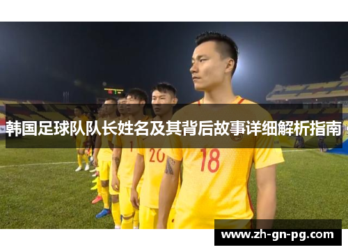 韩国足球队队长姓名及其背后故事详细解析指南 韩国足球队队长姓名及其背后故事详细解析指南