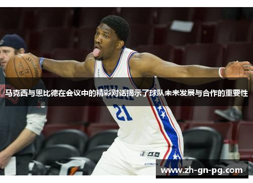 马克西与恩比德在会议中的精彩对话揭示了球队未来发展与合作的重要性 马克西与恩比德在会议中的精彩对话揭示了球队未来发展与合作的重要性