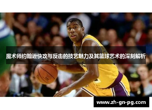 魔术师约翰逊快攻与反击的技艺魅力及其篮球艺术的深刻解析 魔术师约翰逊快攻与反击的技艺魅力及其篮球艺术的深刻解析