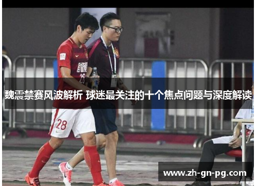 魏震禁赛风波解析 球迷最关注的十个焦点问题与深度解读 魏震禁赛风波解析 球迷最关注的十个焦点问题与深度解读