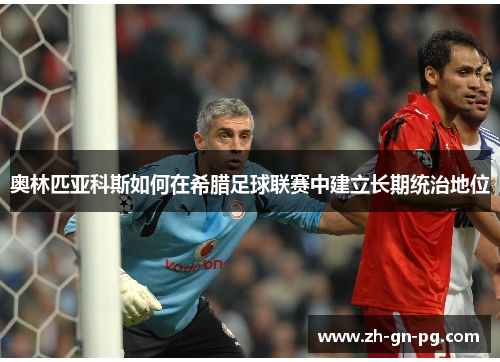 奥林匹亚科斯如何在希腊足球联赛中建立长期统治地位 奥林匹亚科斯如何在希腊足球联赛中建立长期统治地位