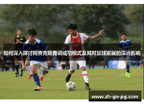 如何深入探讨阿贾克斯青训成功模式及其对足球发展的深远影响 如何深入探讨阿贾克斯青训成功模式及其对足球发展的深远影响