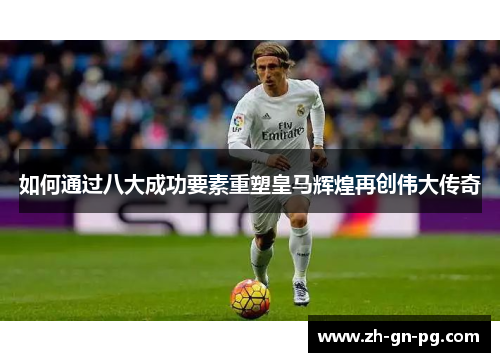如何通过八大成功要素重塑皇马辉煌再创伟大传奇 如何通过八大成功要素重塑皇马辉煌再创伟大传奇