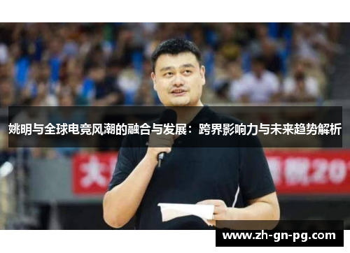 姚明与全球电竞风潮的融合与发展:跨界影响力与未来趋势解析 姚明与全球电竞风潮的融合与发展:跨界影响力与未来趋势解析