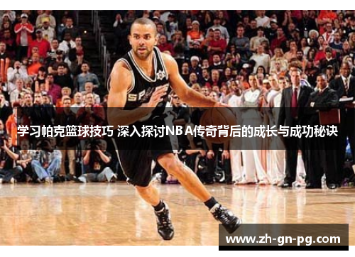 学习帕克篮球技巧 深入探讨NBA传奇背后的成长与成功秘诀 学习帕克篮球技巧 深入探讨NBA传奇背后的成长与成功秘诀