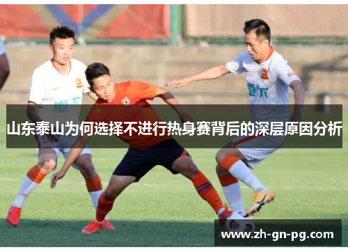 山东泰山为何选择不进行热身赛背后的深层原因分析 山东泰山为何选择不进行热身赛背后的深层原因分析