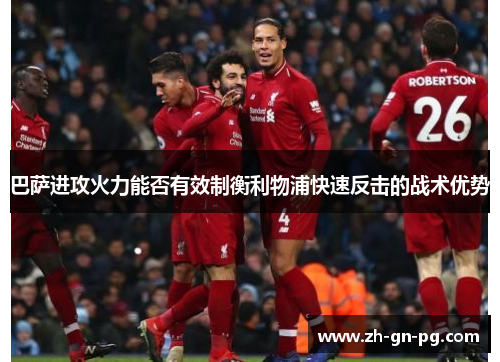 巴萨进攻火力能否有效制衡利物浦快速反击的战术优势 巴萨进攻火力能否有效制衡利物浦快速反击的战术优势