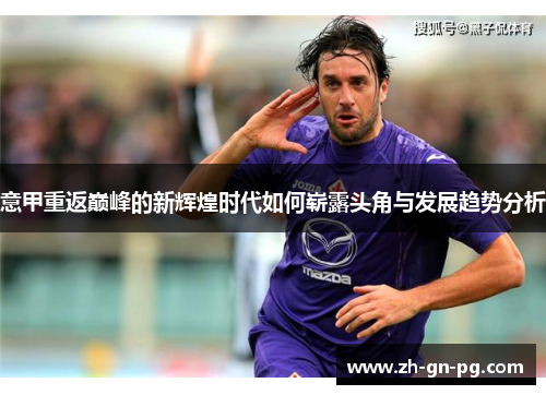 意甲重返巅峰的新辉煌时代如何崭露头角与发展趋势分析 意甲重返巅峰的新辉煌时代如何崭露头角与发展趋势分析