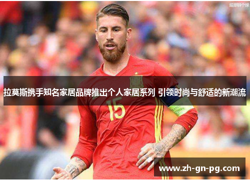 拉莫斯携手知名家居品牌推出个人家居系列 引领时尚与舒适的新潮流 拉莫斯携手知名家居品牌推出个人家居系列 引领时尚与舒适的新潮流