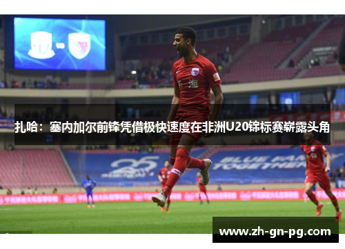 扎哈:塞内加尔前锋凭借极快速度在非洲U20锦标赛崭露头角 扎哈:塞内加尔前锋凭借极快速度在非洲U20锦标赛崭露头角