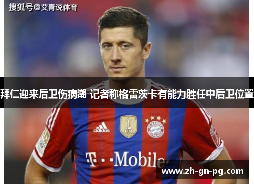 拜仁迎来后卫伤病潮 记者称格雷茨卡有能力胜任中后卫位置 拜仁迎来后卫伤病潮 记者称格雷茨卡有能力胜任中后卫位置