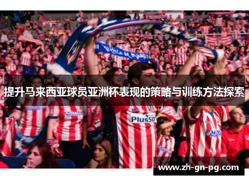 提升马来西亚球员亚洲杯表现的策略与训练方法探索