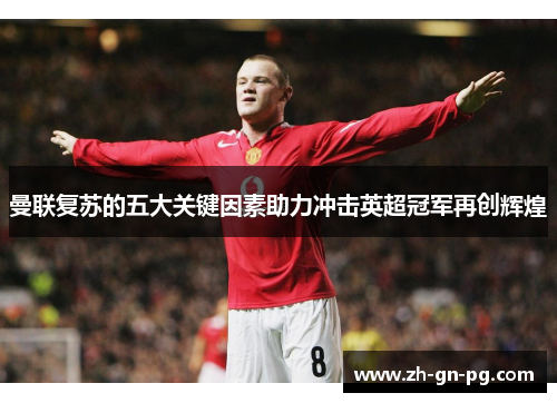 曼联复苏的五大关键因素助力冲击英超冠军再创辉煌 曼联复苏的五大关键因素助力冲击英超冠军再创辉煌