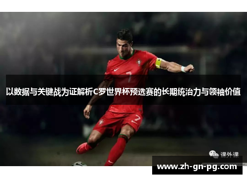 以数据与关键战为证解析C罗世界杯预选赛的长期统治力与领袖价值 以数据与关键战为证解析C罗世界杯预选赛的长期统治力与领袖价值