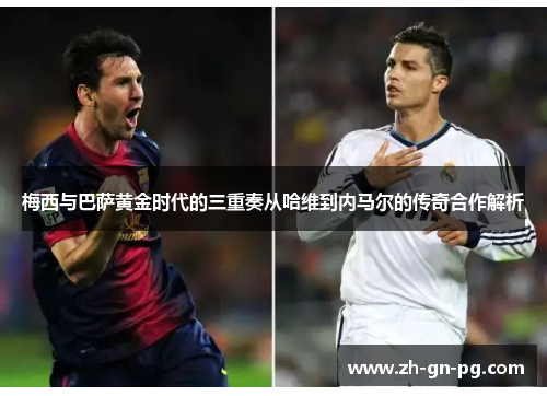 梅西与巴萨黄金时代的三重奏从哈维到内马尔的传奇合作解析 梅西与巴萨黄金时代的三重奏从哈维到内马尔的传奇合作解析