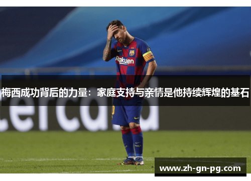 梅西成功背后的力量:家庭支持与亲情是他持续辉煌的基石 梅西成功背后的力量:家庭支持与亲情是他持续辉煌的基石