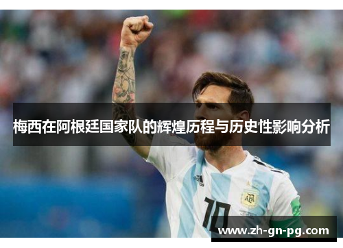 梅西在阿根廷国家队的辉煌历程与历史性影响分析 梅西在阿根廷国家队的辉煌历程与历史性影响分析