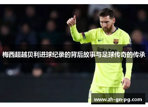 梅西超越贝利进球纪录的背后故事与足球传奇的传承 梅西超越贝利进球纪录的背后故事与足球传奇的传承