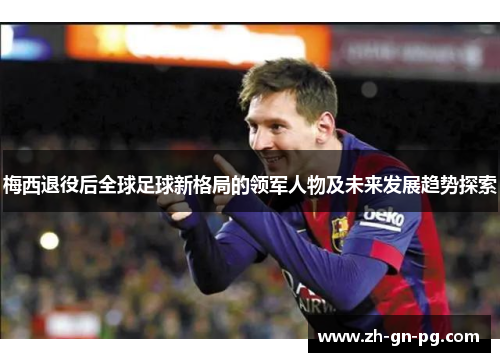 梅西退役后全球足球新格局的领军人物及未来发展趋势探索 梅西退役后全球足球新格局的领军人物及未来发展趋势探索