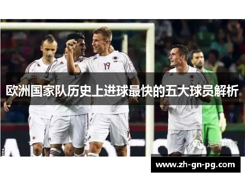 欧洲国家队历史上进球最快的五大球员解析 欧洲国家队历史上进球最快的五大球员解析
