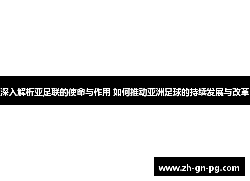 深入解析亚足联的使命与作用 如何推动亚洲足球的持续发展与改革 深入解析亚足联的使命与作用 如何推动亚洲足球的持续发展与改革