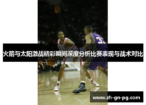 火箭与太阳激战精彩瞬间深度分析比赛表现与战术对比