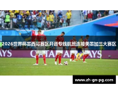 2026世界杯墨西哥赛区开通专线航班连接美墨加三大赛区