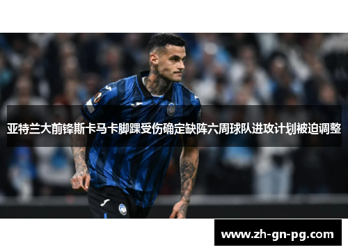 亚特兰大前锋斯卡马卡脚踝受伤确定缺阵六周球队进攻计划被迫调整