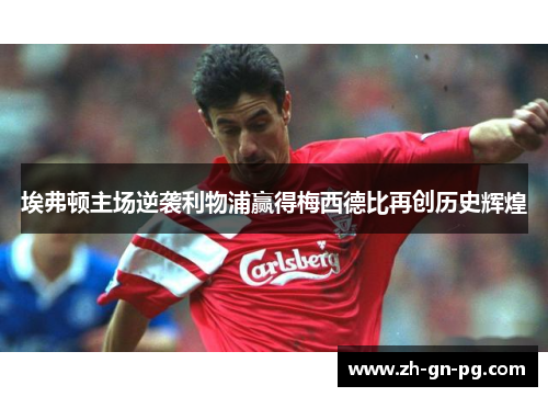 埃弗顿主场逆袭利物浦赢得梅西德比再创历史辉煌 埃弗顿主场逆袭利物浦赢得梅西德比再创历史辉煌