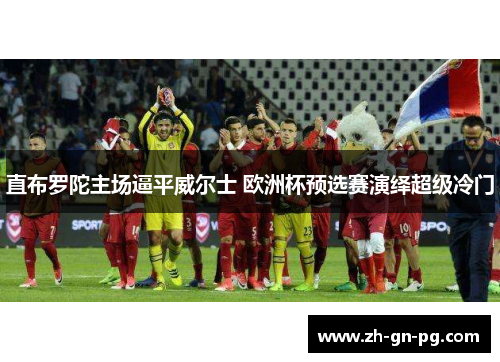 直布罗陀主场逼平威尔士 欧洲杯预选赛演绎超级冷门 直布罗陀主场逼平威尔士 欧洲杯预选赛演绎超级冷门