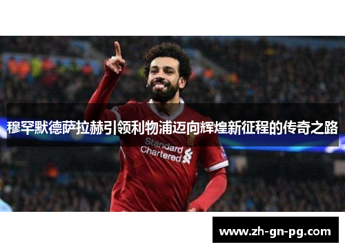 穆罕默德萨拉赫引领利物浦迈向辉煌新征程的传奇之路 穆罕默德萨拉赫引领利物浦迈向辉煌新征程的传奇之路