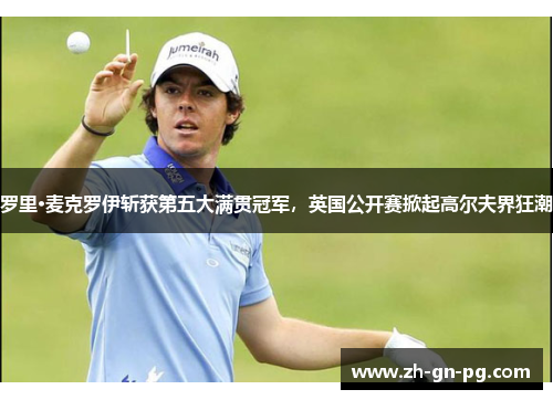 罗里·麦克罗伊斩获第五大满贯冠军,英国公开赛掀起高尔夫界狂潮 罗里·麦克罗伊斩获第五大满贯冠军,英国公开赛掀起高尔夫界狂潮