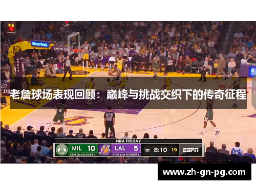 老詹球场表现回顾:巅峰与挑战交织下的传奇征程 老詹球场表现回顾:巅峰与挑战交织下的传奇征程