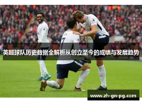 英超球队历史数据全解析从创立至今的成绩与发展趋势 英超球队历史数据全解析从创立至今的成绩与发展趋势