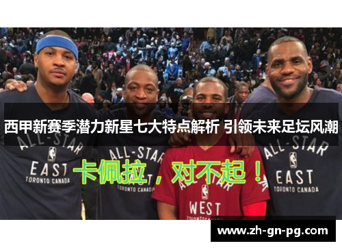 西甲新赛季潜力新星七大特点解析 引领未来足坛风潮 西甲新赛季潜力新星七大特点解析 引领未来足坛风潮