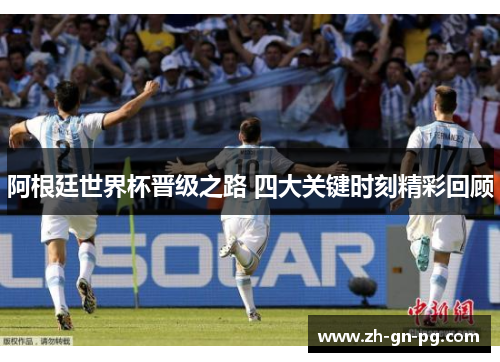 阿根廷世界杯晋级之路 四大关键时刻精彩回顾
