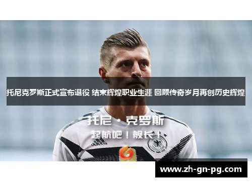 托尼克罗斯正式宣布退役 结束辉煌职业生涯 回顾传奇岁月再创历史辉煌