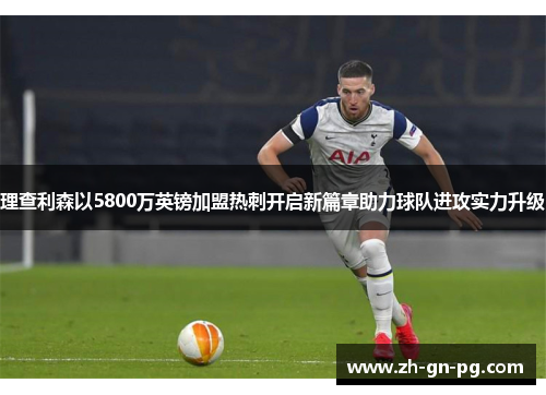理查利森以5800万英镑加盟热刺开启新篇章助力球队进攻实力升级